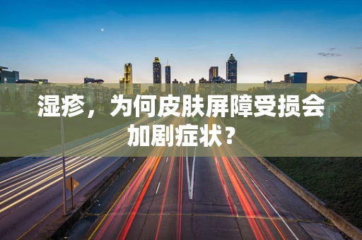 湿疹，为何皮肤屏障受损会加剧症状？