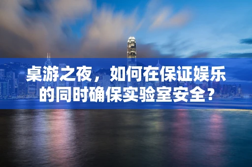桌游之夜，如何在保证娱乐的同时确保实验室安全？