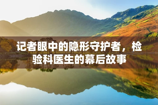 记者眼中的隐形守护者，检验科医生的幕后故事