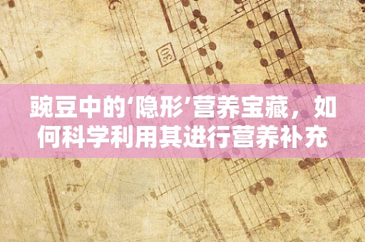 豌豆中的‘隐形’营养宝藏，如何科学利用其进行营养补充？