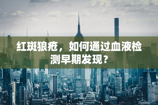 红斑狼疮，如何通过血液检测早期发现？