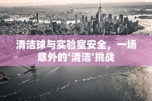 清洁球与实验室安全，一场意外的‘清洁’挑战