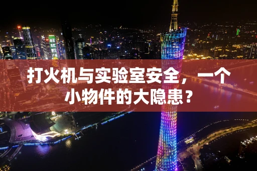 打火机与实验室安全，一个小物件的大隐患？