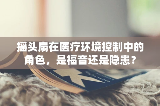 摇头扇在医疗环境控制中的角色，是福音还是隐患？
