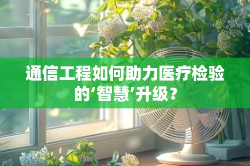通信工程如何助力医疗检验的‘智慧’升级？