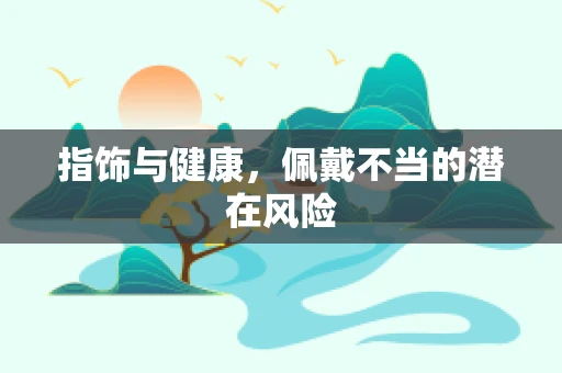 指饰与健康，佩戴不当的潜在风险