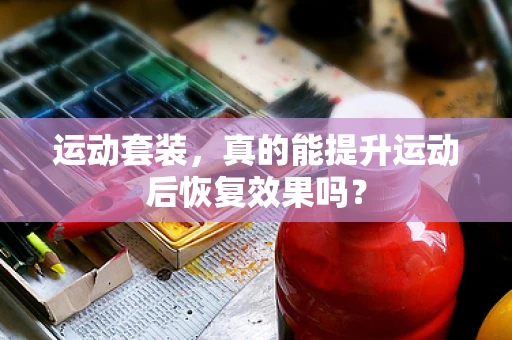 运动套装，真的能提升运动后恢复效果吗？