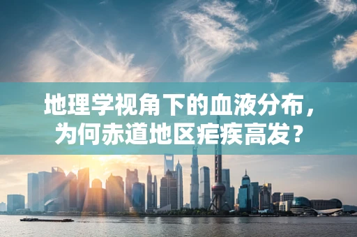 地理学视角下的血液分布，为何赤道地区疟疾高发？