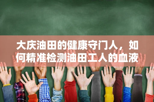大庆油田的健康守门人，如何精准检测油田工人的血液铅含量？