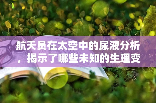 航天员在太空中的尿液分析，揭示了哪些未知的生理变化？