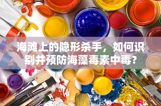 海滩上的隐形杀手，如何识别并预防海藻毒素中毒？