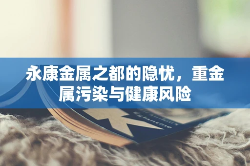 永康金属之都的隐忧，重金属污染与健康风险