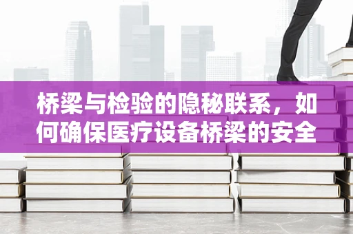 桥梁与检验的隐秘联系，如何确保医疗设备桥梁的安全？