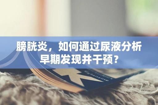 膀胱炎，如何通过尿液分析早期发现并干预？