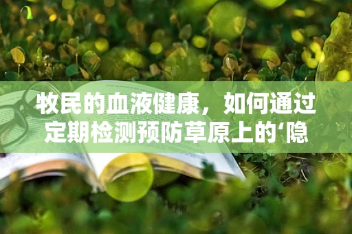 牧民的血液健康，如何通过定期检测预防草原上的‘隐形杀手’？