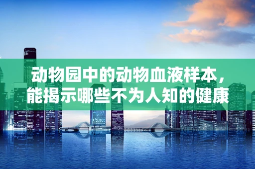 动物园中的动物血液样本，能揭示哪些不为人知的健康秘密？