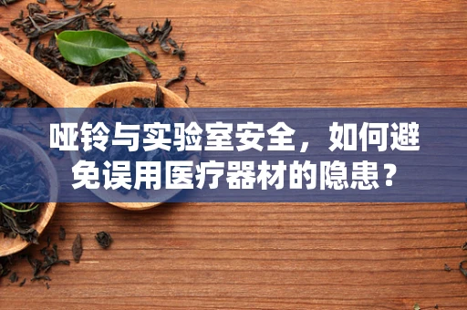 哑铃与实验室安全，如何避免误用医疗器材的隐患？