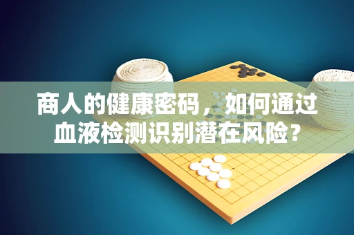 商人的健康密码，如何通过血液检测识别潜在风险？