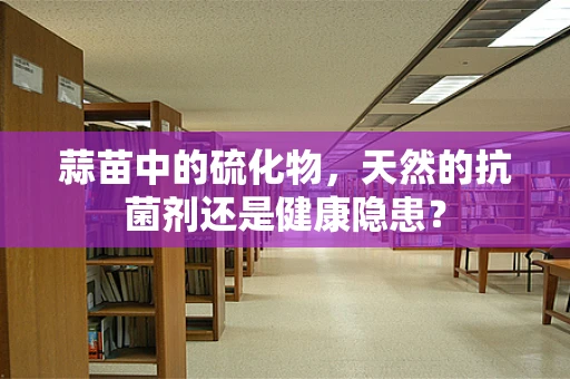 蒜苗中的硫化物，天然的抗菌剂还是健康隐患？