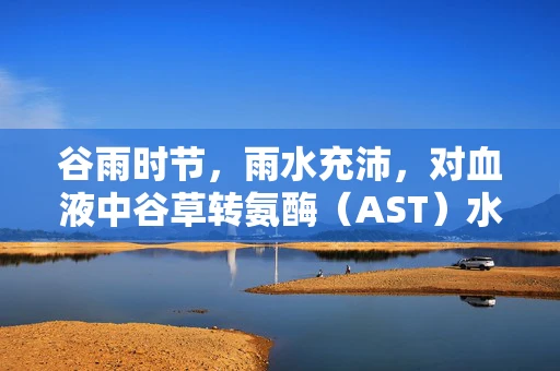 谷雨时节，雨水充沛，对血液中谷草转氨酶（AST）水平有何影响？
