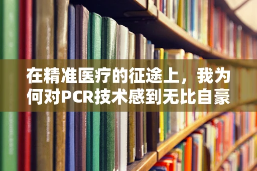 在精准医疗的征途上，我为何对PCR技术感到无比自豪？