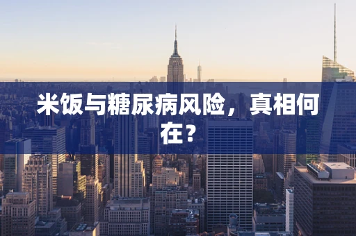 米饭与糖尿病风险，真相何在？