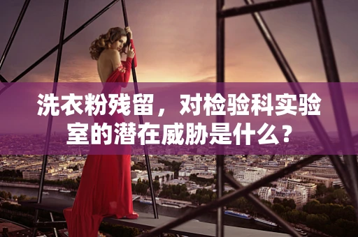 洗衣粉残留，对检验科实验室的潜在威胁是什么？