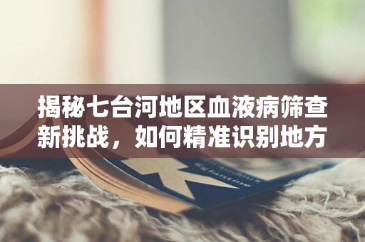 揭秘七台河地区血液病筛查新挑战，如何精准识别地方性血液异常？
