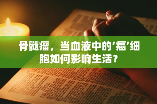 骨髓瘤，当血液中的‘癌’细胞如何影响生活？