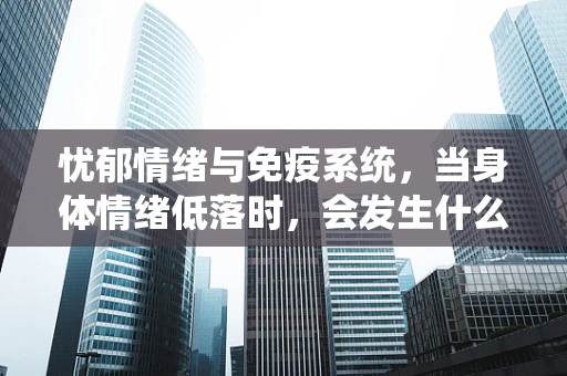 忧郁情绪与免疫系统，当身体情绪低落时，会发生什么？