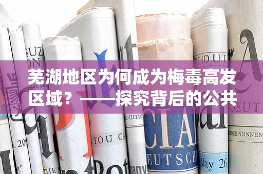 芜湖地区为何成为梅毒高发区域？——探究背后的公共卫生因素