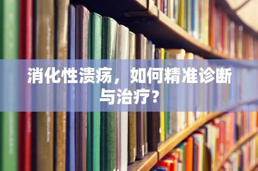 消化性溃疡，如何精准诊断与治疗？