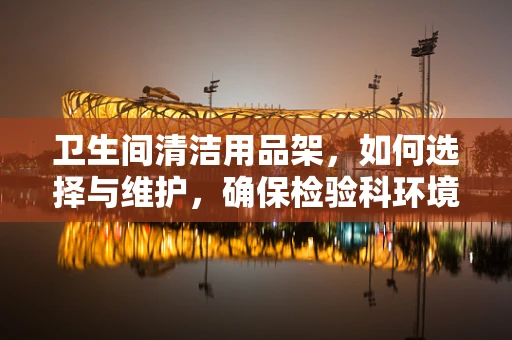 卫生间清洁用品架，如何选择与维护，确保检验科环境安全？