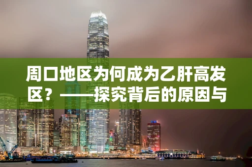 周口地区为何成为乙肝高发区？——探究背后的原因与挑战