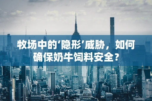 牧场中的‘隐形’威胁，如何确保奶牛饲料安全？