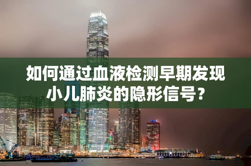 如何通过血液检测早期发现小儿肺炎的隐形信号？