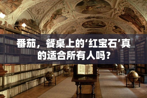 番茄，餐桌上的‘红宝石’真的适合所有人吗？