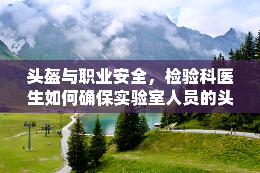 头盔与职业安全，检验科医生如何确保实验室人员的头部防护？