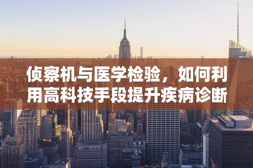 侦察机与医学检验，如何利用高科技手段提升疾病诊断效率？