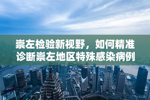 崇左检验新视野，如何精准诊断崇左地区特殊感染病例？