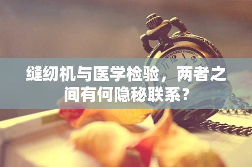 缝纫机与医学检验，两者之间有何隐秘联系？