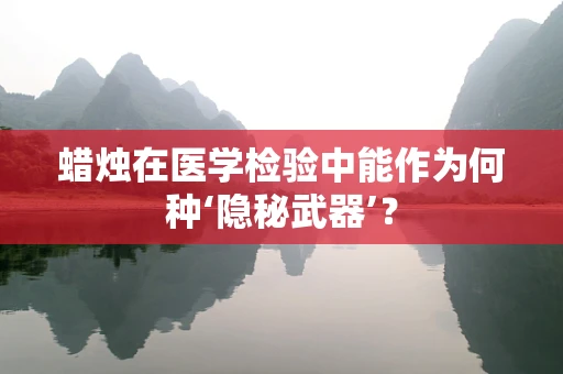 蜡烛在医学检验中能作为何种‘隐秘武器’？
