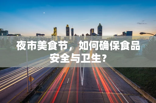 夜市美食节，如何确保食品安全与卫生？