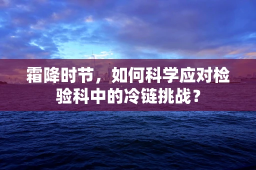 霜降时节，如何科学应对检验科中的冷链挑战？