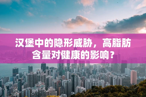 汉堡中的隐形威胁，高脂肪含量对健康的影响？