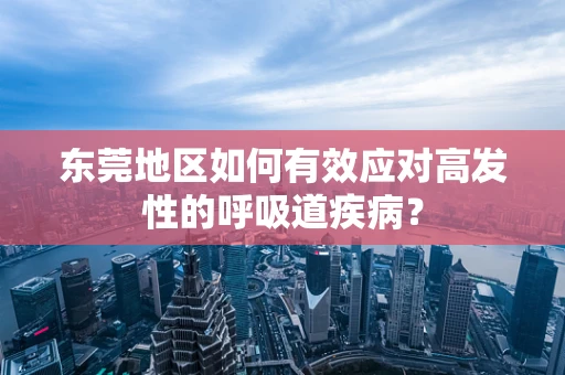 东莞地区如何有效应对高发性的呼吸道疾病？