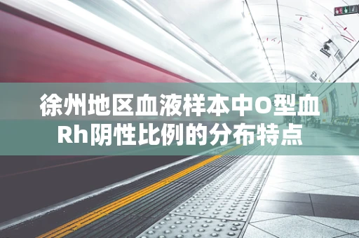 徐州地区血液样本中O型血Rh阴性比例的分布特点