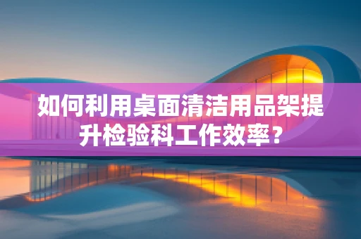 如何利用桌面清洁用品架提升检验科工作效率？