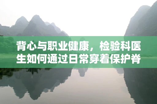 背心与职业健康，检验科医生如何通过日常穿着保护脊椎？