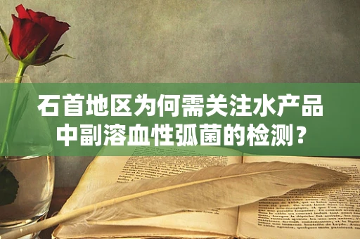 石首地区为何需关注水产品中副溶血性弧菌的检测？
